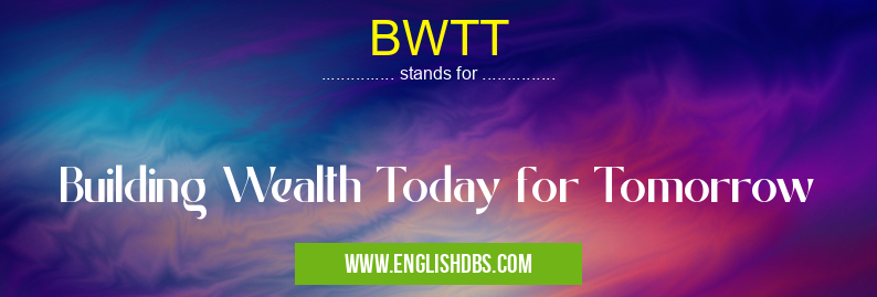 BWTT means Building Wealth Today for Tomorrow BWTT