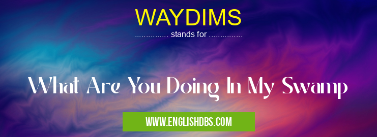 WAYDIMS means What Are You Doing In My Swamp WAYDIMS