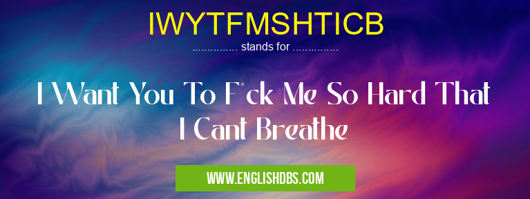 IWYTFMSHTICB means I Want You To F*ck Me So Hard That I Cant Breathe IWYTFMSHTICB