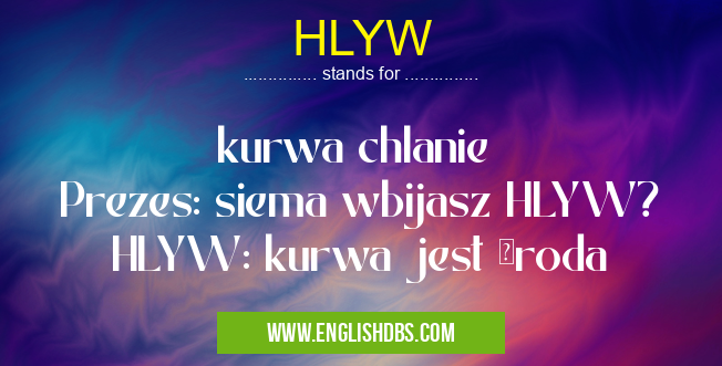 HLYW means kurwa chlanie
Prezes: siema wbijasz HLYW?
HLYW: kurwa jest środa HLYW