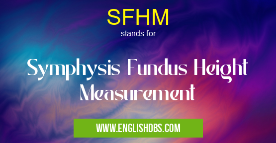 SFHM means Symphysis Fundus Height Measurement SFHM