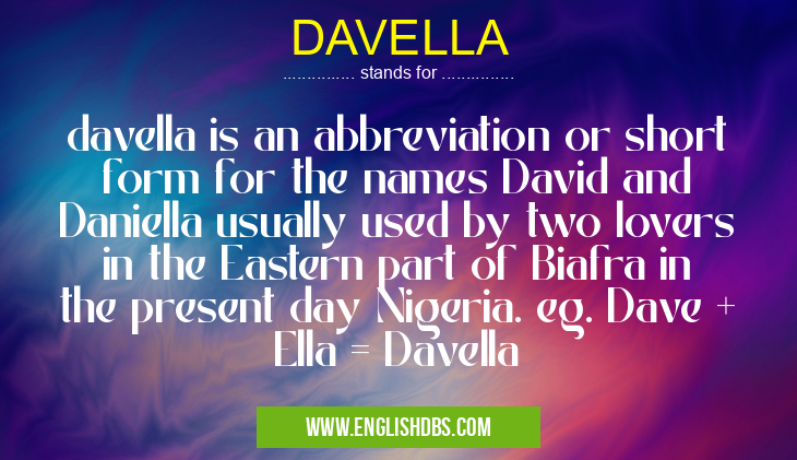 DAVELLA means davella is an abbreviation or short form for the names David and Daniella usually used by two lovers in the Eastern part of Biafra in the present day Nigeria. eg. Dave + Ella = Davella DAVELLA