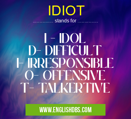 IDIOT means I - IDOL
D- DIFFICULT
I- IRRESPONSIBLE
O- OFFENSIVE
T- TALKERTIVE IDIOT