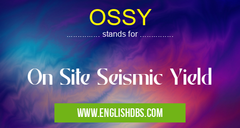 OSSY means On Site Seismic Yield OSSY