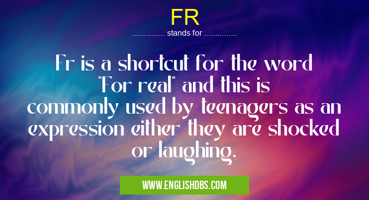 FR means Fr is a shortcut for the word "For real" and this is commonly used by teenagers as an expression either they are shocked or laughing. FR