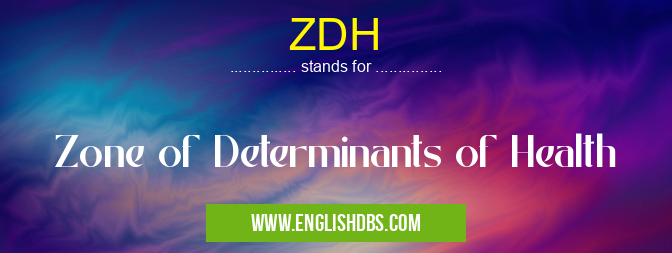 ZDH means Zone of Determinants of Health ZDH