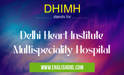 DHIMH means Delhi Heart Institute Multispeciality Hospital DHIMH