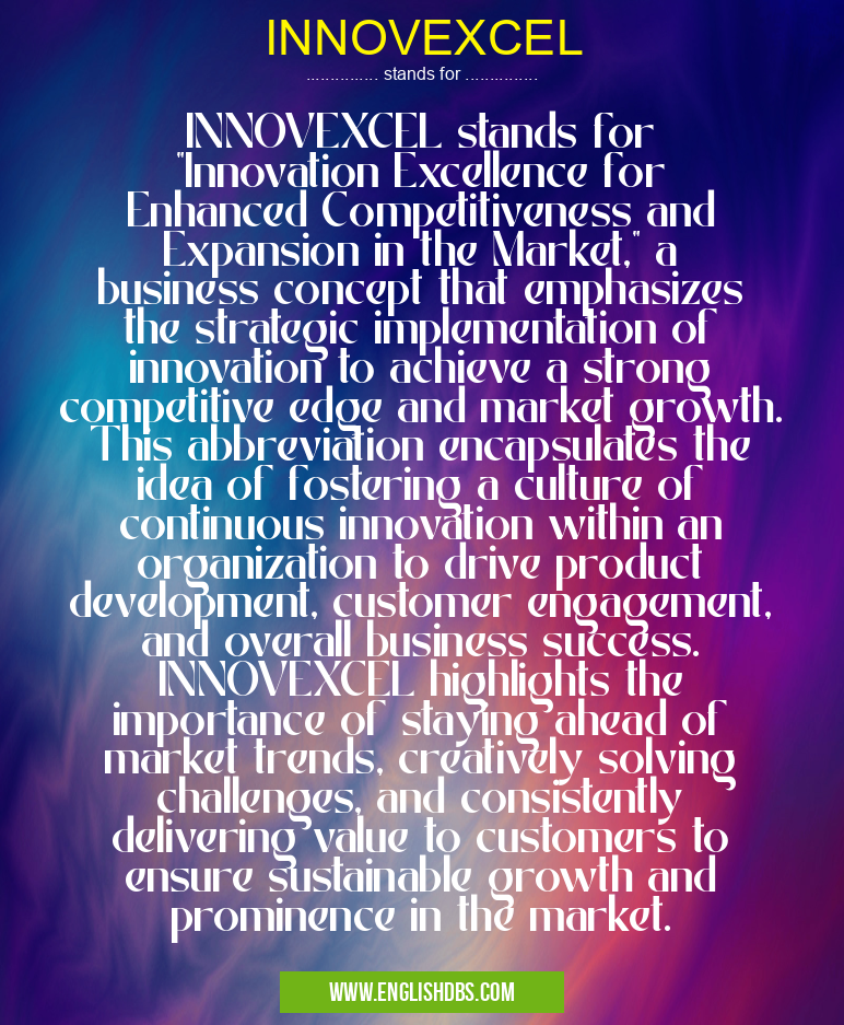 INNOVEXCEL means INNOVEXCEL stands for "Innovation Excellence for Enhanced Competitiveness and Expansion in the Market," a business concept that emphasizes the strategic implementation of innovation to achieve a strong competitive edge and market growth. This abbreviation encapsulates the idea of fostering a culture of continuous innovation within an organization to drive product development, customer engagement, and overall business success. INNOVEXCEL highlights the importance of staying ahead of market trends, creatively solving challenges, and consistently delivering value to customers to ensure sustainable growth and prominence in the market. INNOVEXCEL
