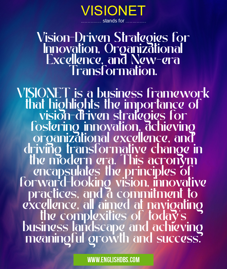 VISIONET means Vision-Driven Strategies for Innovation, Organizational Excellence, and New-era Transformation.
VISIONET is a business framework that highlights the importance of vision-driven strategies for fostering innovation, achieving organizational excellence, and driving transformative change in the modern era. This acronym encapsulates the principles of forward-looking vision, innovative practices, and a commitment to excellence, all aimed at navigating the complexities of today's business landscape and achieving meaningful growth and success. VISIONET