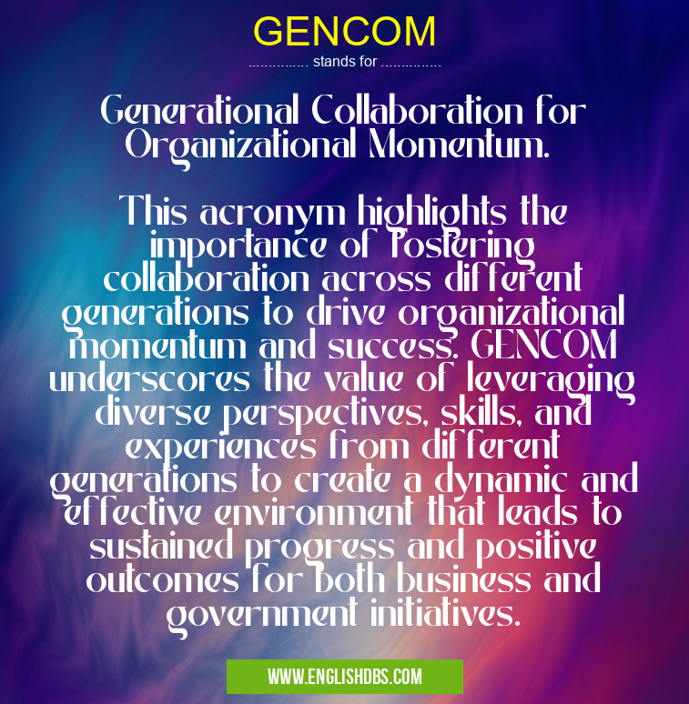 GENCOM means Generational Collaboration for Organizational Momentum.
This acronym highlights the importance of fostering collaboration across different generations to drive organizational momentum and success. GENCOM underscores the value of leveraging diverse perspectives, skills, and experiences from different generations to create a dynamic and effective environment that leads to sustained progress and positive outcomes for both business and government initiatives. GENCOM
