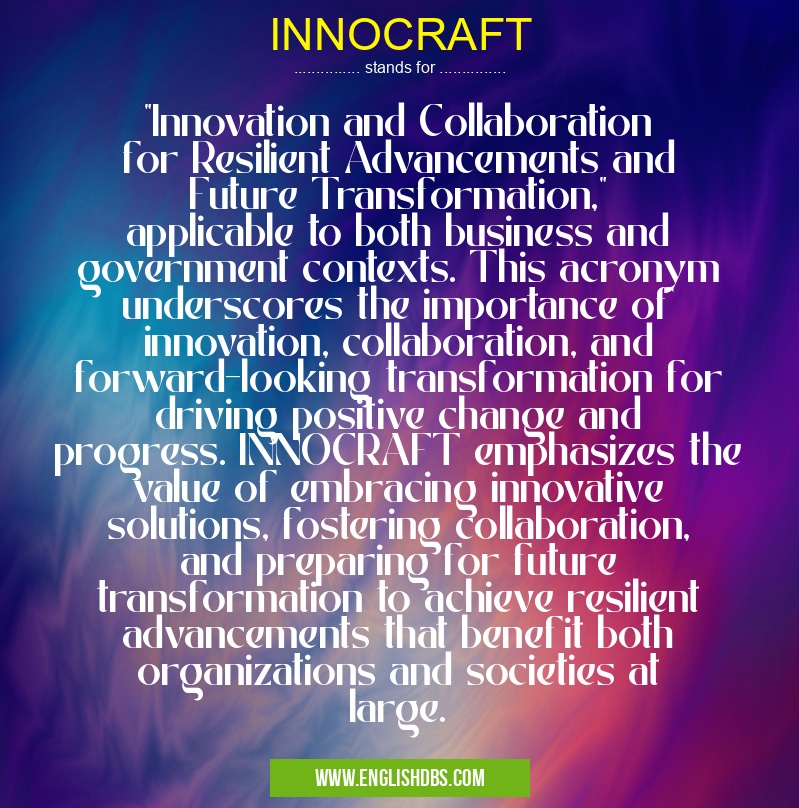 INNOCRAFT means "Innovation and Collaboration for Resilient Advancements and Future Transformation," applicable to both business and government contexts. This acronym underscores the importance of innovation, collaboration, and forward-looking transformation for driving positive change and progress. INNOCRAFT emphasizes the value of embracing innovative solutions, fostering collaboration, and preparing for future transformation to achieve resilient advancements that benefit both organizations and societies at large. INNOCRAFT