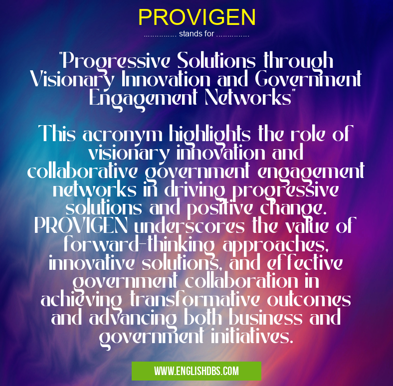 PROVIGEN means "Progressive Solutions through Visionary Innovation and Government Engagement Networks"
This acronym highlights the role of visionary innovation and collaborative government engagement networks in driving progressive solutions and positive change. PROVIGEN underscores the value of forward-thinking approaches, innovative solutions, and effective government collaboration in achieving transformative outcomes and advancing both business and government initiatives. PROVIGEN