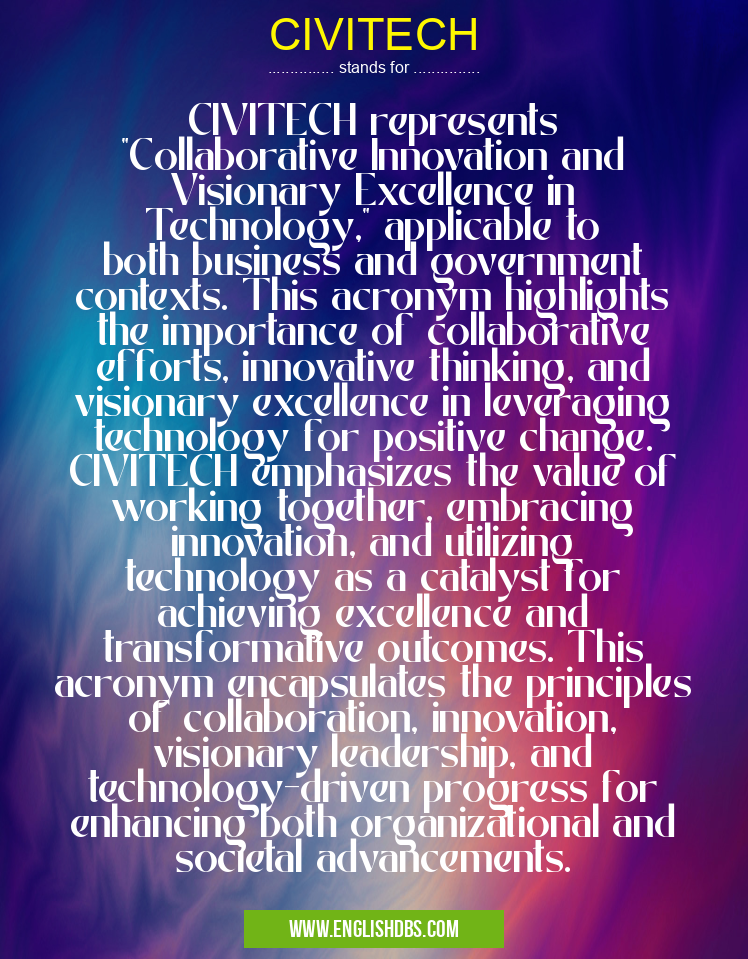 CIVITECH means CIVITECH represents "Collaborative Innovation and Visionary Excellence in Technology," applicable to both business and government contexts. This acronym highlights the importance of collaborative efforts, innovative thinking, and visionary excellence in leveraging technology for positive change. CIVITECH emphasizes the value of working together, embracing innovation, and utilizing technology as a catalyst for achieving excellence and transformative outcomes. This acronym encapsulates the principles of collaboration, innovation, visionary leadership, and technology-driven progress for enhancing both organizational and societal advancements. CIVITECH