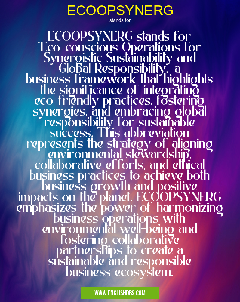 ECOOPSYNERG means ECOOPSYNERG stands for "Eco-conscious Operations for Synergistic Sustainability and Global Responsibility," a business framework that highlights the significance of integrating eco-friendly practices, fostering synergies, and embracing global responsibility for sustainable success. This abbreviation represents the strategy of aligning environmental stewardship, collaborative efforts, and ethical business practices to achieve both business growth and positive impacts on the planet. ECOOPSYNERG emphasizes the power of harmonizing business operations with environmental well-being and fostering collaborative partnerships to create a sustainable and responsible business ecosystem. ECOOPSYNERG