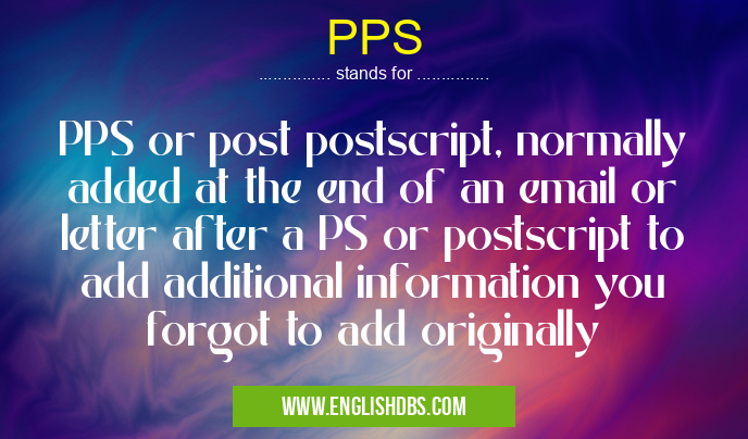 PPS means PPS or post postscript, normally added at the end of an email or letter after a PS or postscript to add additional information you forgot to add originally PPS