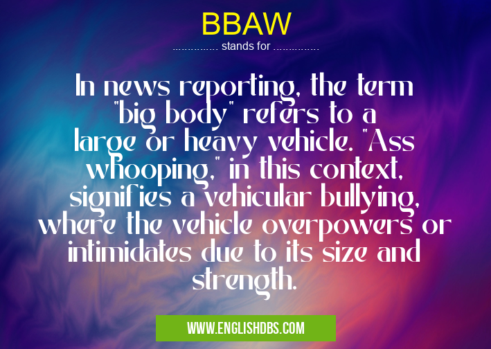 BBAW means In news reporting, the term "big body" refers to a large or heavy vehicle. "Ass whooping," in this context, signifies a vehicular bullying, where the vehicle overpowers or intimidates due to its size and strength. BBAW