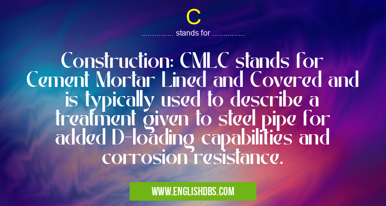 C means Construction: CMLC stands for Cement Mortar Lined and Covered and is typically used to describe a treatment given to steel pipe for added D-loading capabilities and corrosion resistance. C