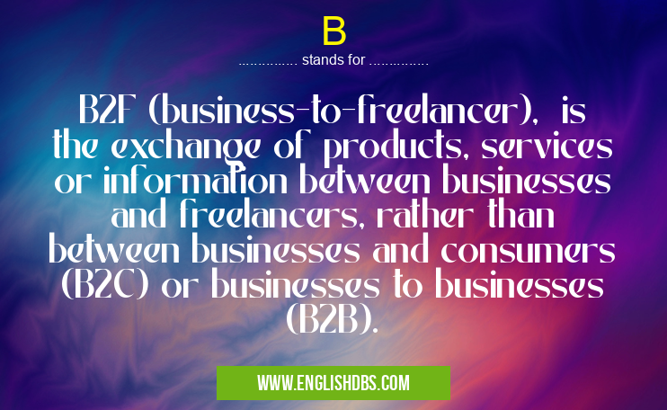 B means B2F (business-to-freelancer), is the exchange of products, services or information between businesses and freelancers, rather than between businesses and consumers (B2C) or businesses to businesses (B2B). B