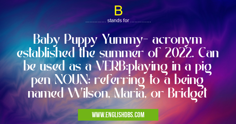 B means Baby Puppy Yummy- acronym established the summer of 2022. Can be used as a VERB:playing in a pig pen NOUN: referring to a being named Wilson, Maria, or Bridget B