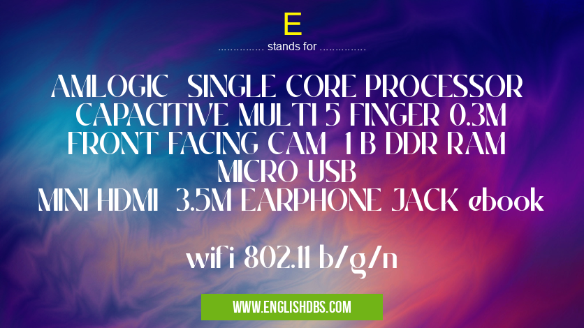 E means AMLOGIC SINGLE CORE PROCESSOR
CAPACITIVE MULTI 5 FINGER 0.3M FRONT FACING CAM 1 B DDR RAM
MICRO USB
MINI HDMI 3.5M EARPHONE JACK ebook
wifi 802.11 b/g/n E