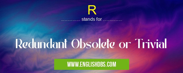 R means Redundant Obsolete or Trivial R