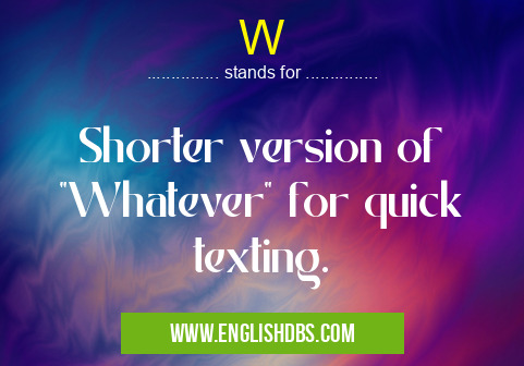W means Shorter version of "Whatever" for quick texting. W