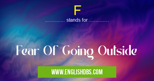 F means Fear Of Going Outside F