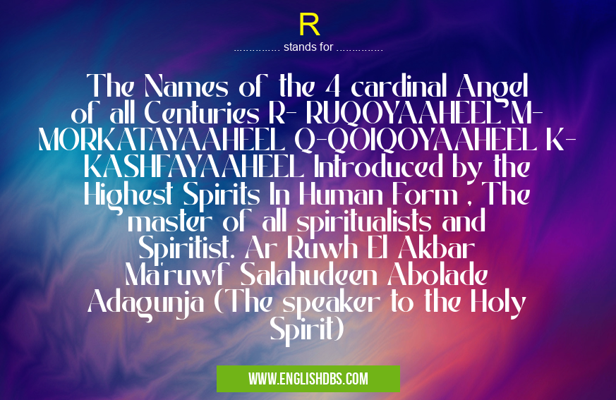 R means The Names of the 4 cardinal Angel of all Centuries R- RUQOYAAHEEL M- MORKATAYAAHEEL Q-QOIQOYAAHEEL K- KASHFAYAAHEEL Introduced by the Highest Spirits In Human Form , The master of all spiritualists and Spiritist. Ar Ruwh El Akbar Ma’ruwf Salahudeen Abolade Adagunja (The speaker to the Holy Spirit) R