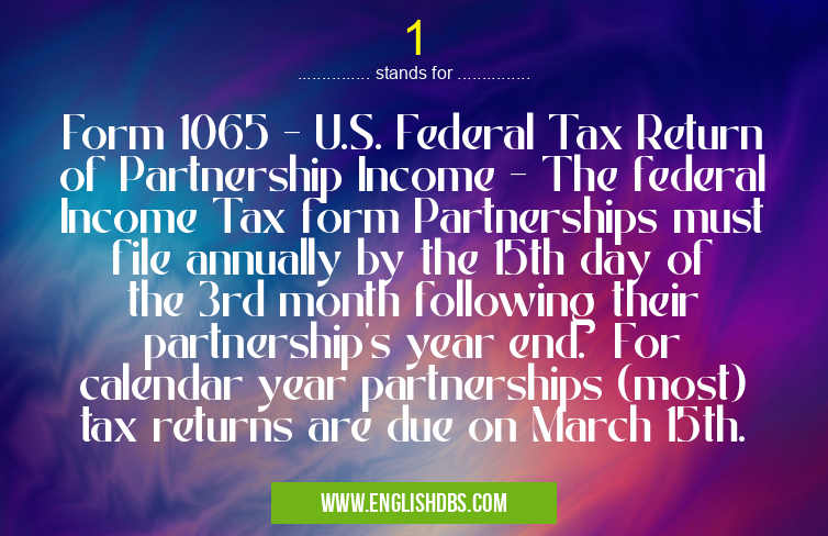 1 means Form 1065 - U.S. Federal Tax Return of Partnership Income - The federal Income Tax form Partnerships must file annually by the 15th day of the 3rd month following their partnership's year end. For calendar year partnerships (most) tax returns are due on March 15th. 1