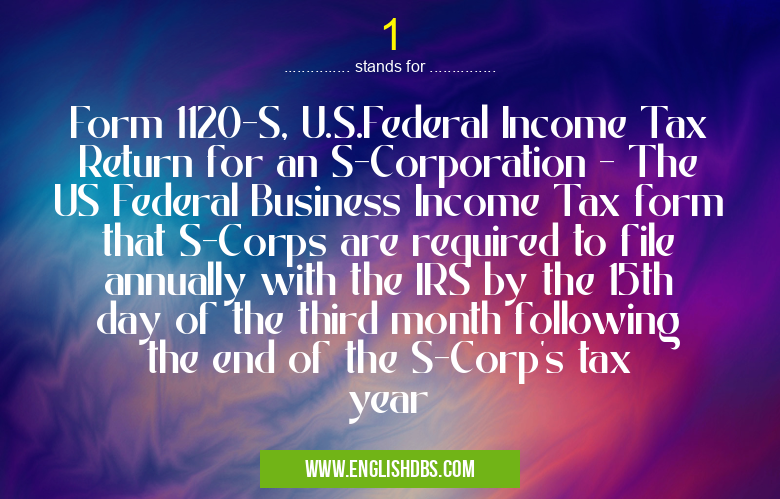 1 means Form 1120-S, U.S.Federal Income Tax Return for an S-Corporation - The US Federal Business Income Tax form that S-Corps are required to file annually with the IRS by the 15th day of the third month following the end of the S-Corp's tax year 1