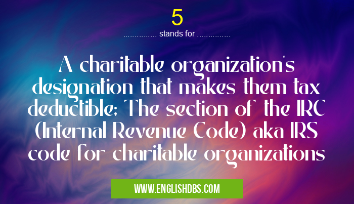 5 means A charitable organization's designation that makes them tax deductible; The section of the IRC (Internal Revenue Code) aka IRS code for charitable organizations 5