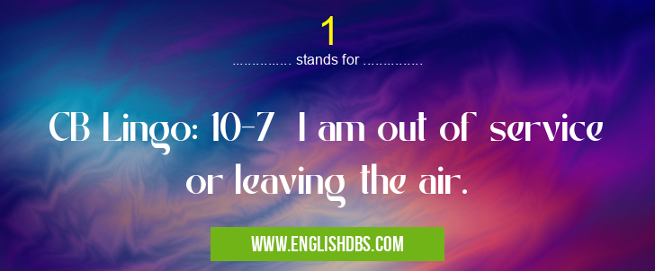 1 means CB Lingo: 10-7 I am out of service or leaving the air. 1