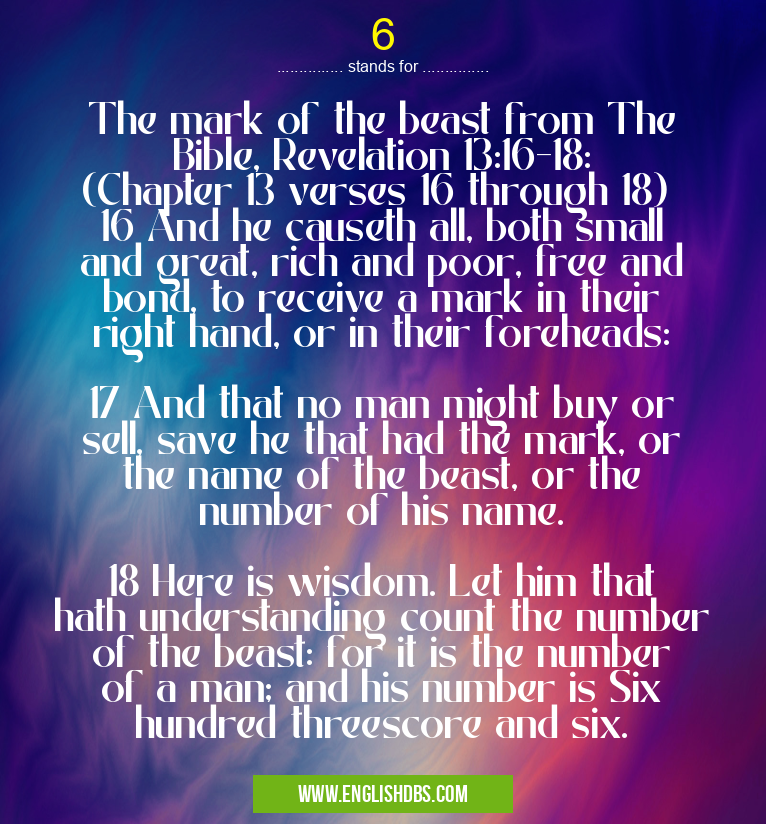 6 means The mark of the beast from The Bible, Revelation 13:16-18: (Chapter 13 verses 16 through 18)
16 And he causeth all, both small and great, rich and poor, free and bond, to receive a mark in their right hand, or in their foreheads:
17 And that no man might buy or sell, save he that had the mark, or the name of the beast, or the number of his name.
18 Here is wisdom. Let him that hath understanding count the number of the beast: for it is the number of a man; and his number is Six hundred threescore and six. 6