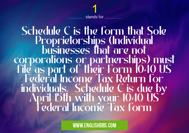 1 means Schedule C is the form that Sole Proprietorships (Individual businesses that are not corporations or partnerships) must file as part of their Form 1040 US Federal Income Tax Return for individuals. Schedule C is due by April 15th with your 1040 US Federal Income Tax form 1