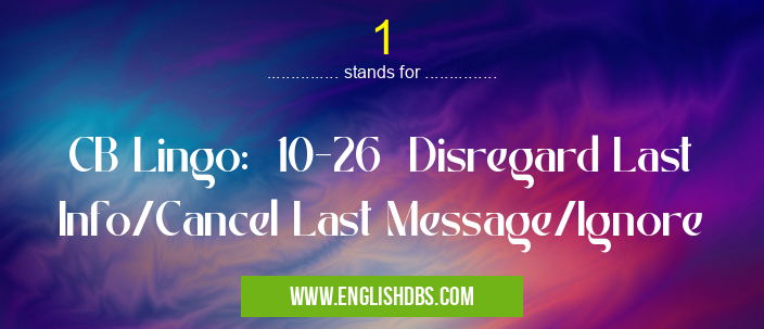 1 means CB Lingo: 10-26 Disregard Last Info/Cancel Last Message/Ignore 1
