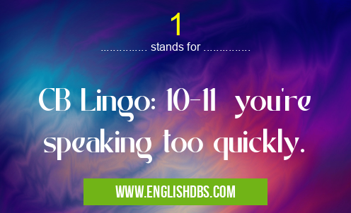 1 means CB Lingo: 10-11 you're speaking too quickly. 1