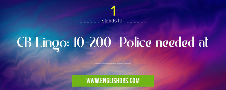 1 means CB Lingo: 10-200 Police needed at _____ 1