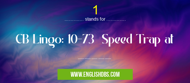 1 means CB Lingo: 10-73 Speed Trap at _____ 1