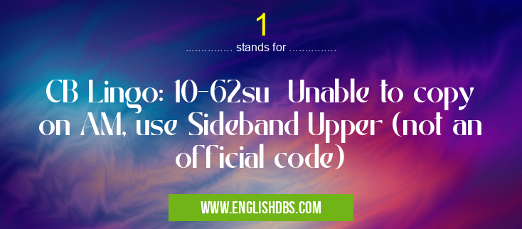 1 means CB Lingo: 10-62su Unable to copy on AM, use Sideband Upper (not an official code) 1