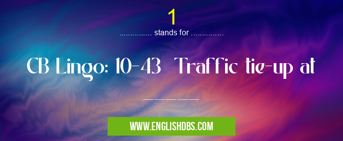 1 means CB Lingo: 10-43 Traffic tie-up at _____ 1