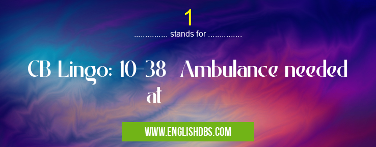 1 means CB Lingo: 10-38 Ambulance needed at _____ 1