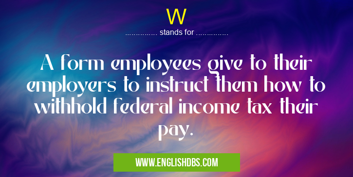 W means A form employees give to their employers to instruct them how to withhold federal income tax their pay. W