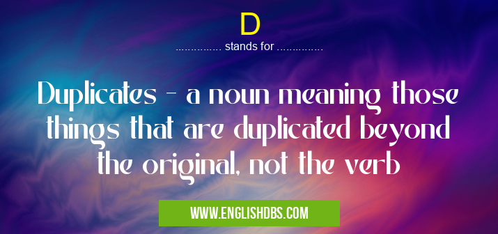 D means Duplicates - a noun meaning those things that are duplicated beyond the original, not the verb D