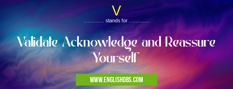 V means Validate Acknowledge and Reassure Yourself V
