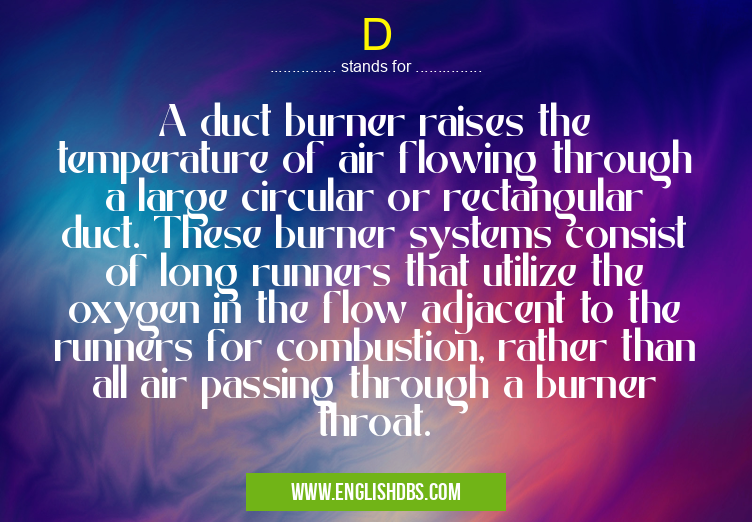D means A duct burner raises the temperature of air flowing through a large circular or rectangular duct. These burner systems consist of long runners that utilize the oxygen in the flow adjacent to the runners for combustion, rather than all air passing through a burner throat. D