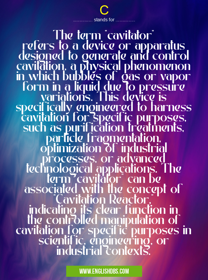C means The term "cavitator" refers to a device or apparatus designed to generate and control cavitation, a physical phenomenon in which bubbles of gas or vapor form in a liquid due to pressure variations. This device is specifically engineered to harness cavitation for specific purposes, such as purification treatments, particle fragmentation, optimization of industrial processes, or advanced technological applications. The term "cavitator" can be associated with the concept of "Cavitation Reactor," indicating its clear function in the controlled manipulation of cavitation for specific purposes in scientific, engineering, or industrial contexts. C