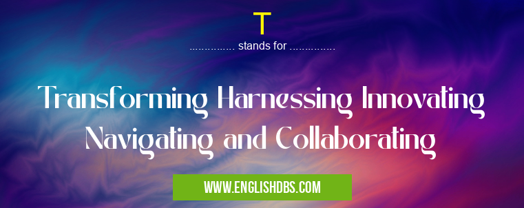 T means Transforming Harnessing Innovating Navigating and Collaborating T