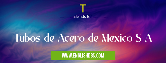 T means Tubos de Acero de Mexico S A T