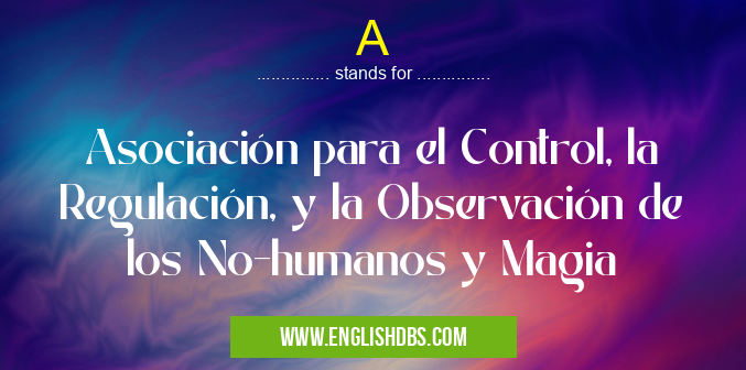 A means Asociación para el Control, la Regulación, y la Observación de los No-humanos y Magia A