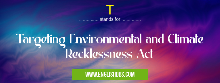 T means Targeting Environmental and Climate Recklessness Act T
